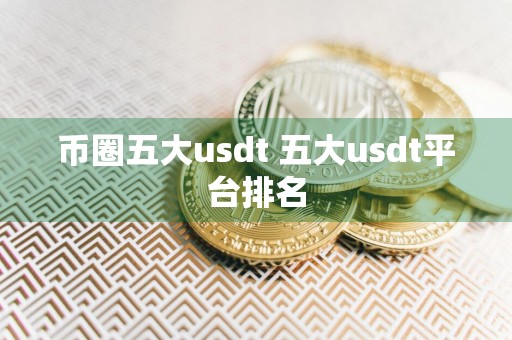 币圈五大usdt 五大usdt平台排名