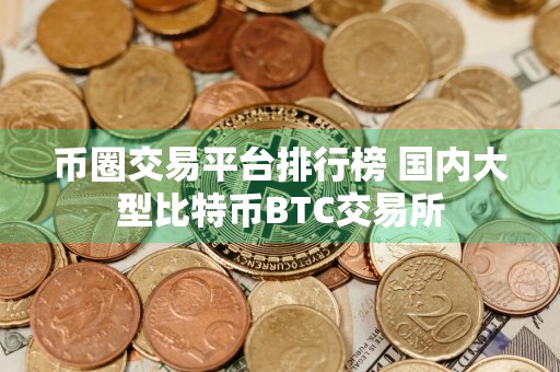 币圈交易平台排行榜 国内大型比特币BTC交易所