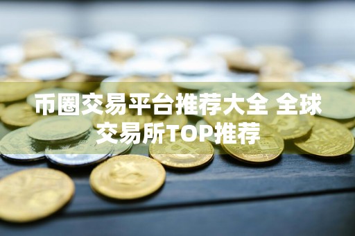 币圈交易平台推荐大全 全球交易所TOP推荐