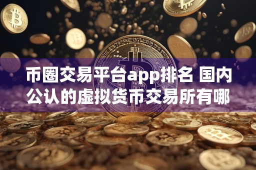 币圈交易平台app排名 国内公认的虚拟货币交易所有哪些