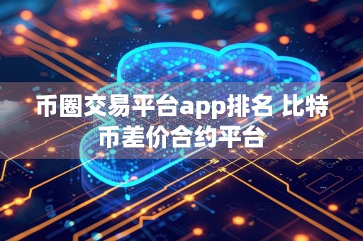 币圈交易平台app排名 比特币差价合约平台