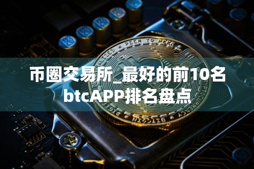 币圈交易所_最好的前10名btcAPP排名盘点