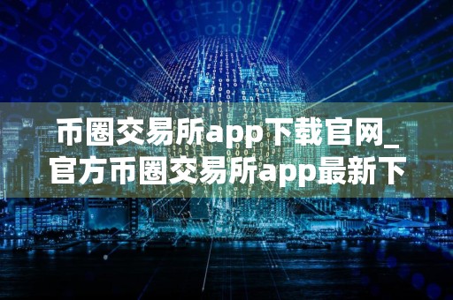 币圈交易所app下载官网_官方币圈交易所app最新下载