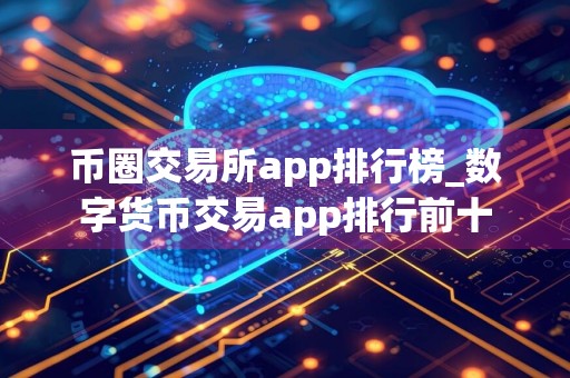 币圈交易所app排行榜_数字货币交易app排行前十