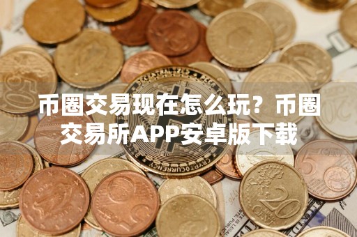 币圈交易现在怎么玩？币圈交易所APP安卓版下载