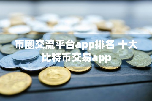 币圈交流平台app排名 十大比特币交易app