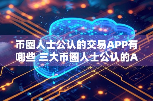 币圈人士公认的交易APP有哪些 三大币圈人士公认的APP下载