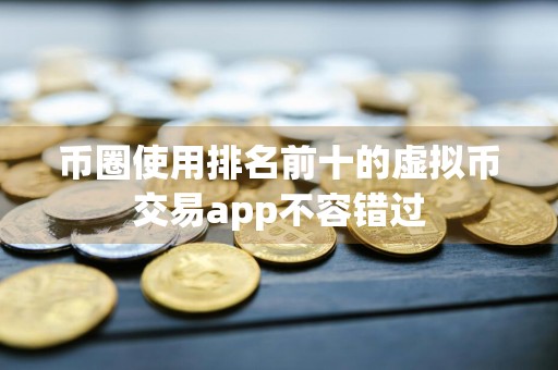 币圈使用排名前十的虚拟币交易app不容错过