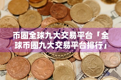 币圈全球九大交易平台「全球币圈九大交易平台排行」 罗列币圈全球9大交易平台