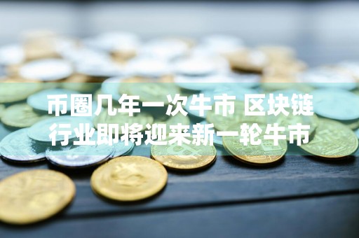 币圈几年一次牛市 区块链行业即将迎来新一轮牛市