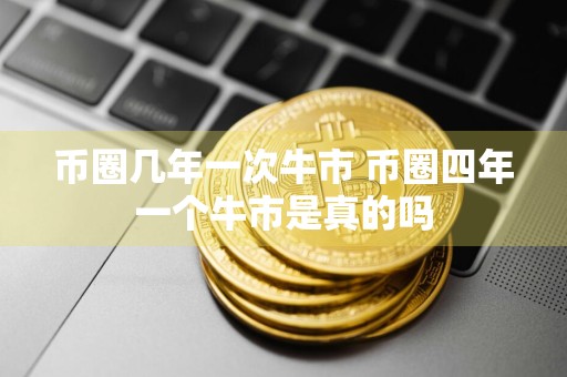 币圈几年一次牛市 币圈四年一个牛市是真的吗