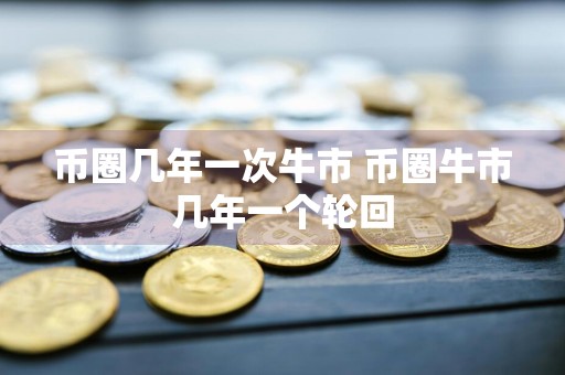 币圈几年一次牛市 币圈牛市几年一个轮回