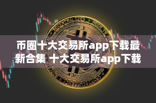 币圈十大交易所app下载最新合集 十大交易所app下载最新推荐榜单