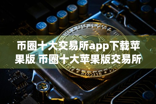 币圈十大交易所app下载苹果版 币圈十大苹果版交易所下载汇总