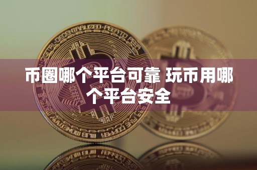 币圈哪个平台可靠 玩币用哪个平台安全