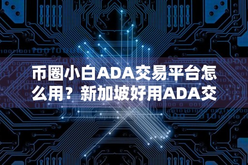 币圈小白ADA交易平台怎么用？新加坡好用ADA交易平台安卓榜单