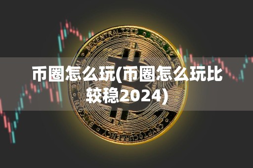 币圈怎么玩(币圈怎么玩比较稳2024)