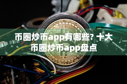 币圈炒币app有哪些? 十大币圈炒币app盘点