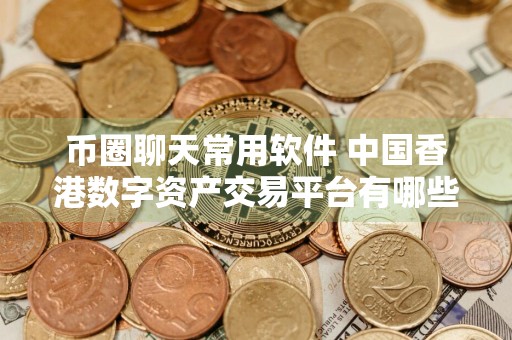 币圈聊天常用软件 中国香港数字资产交易平台有哪些