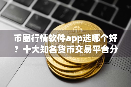 币圈行情软件app选哪个好？十大知名货币交易平台分享