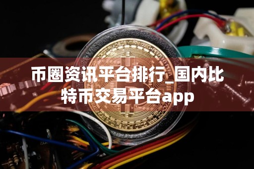 币圈资讯平台排行_国内比特币交易平台app