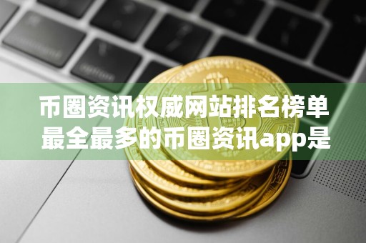 币圈资讯权威网站排名榜单 最全最多的币圈资讯app是哪个