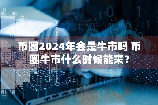 币圈2024年会是牛市吗 币圈牛市什么时候能来？