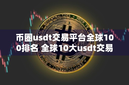 币圈usdt交易平台全球100排名 全球10大usdt交易平台