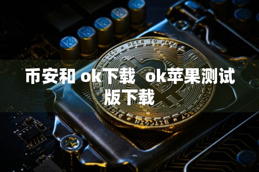 币安和 ok下载ok苹果测试版下载