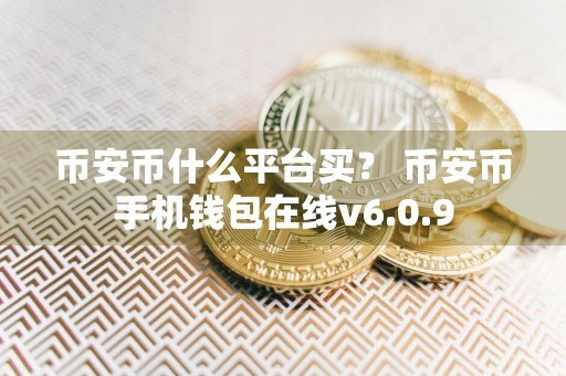 币安币什么平台买？ 币安币手机钱包在线v6.0.9