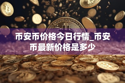 币安币价格今日行情_币安币最新价格是多少