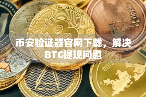 币安验证器官网下载，解决BTC提现问题