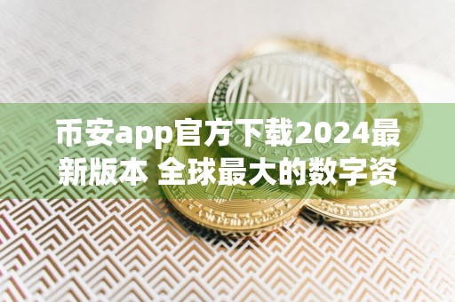 币安app官方下载2024最新版本 全球最大的数字资产交易平台