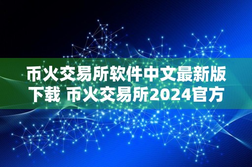 币火交易所软件中文最新版下载 币火交易所2024官方正式版下载