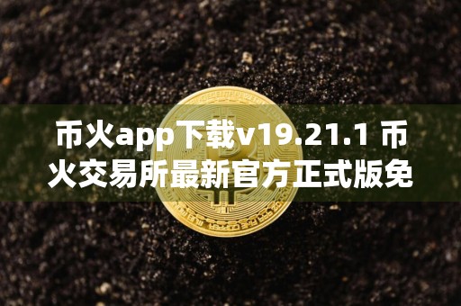 币火app下载v19.21.1 币火交易所最新官方正式版免费下载