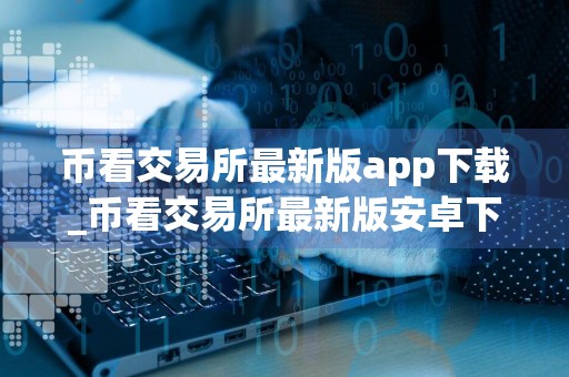 币看交易所最新版app下载_币看交易所最新版安卓下载内端