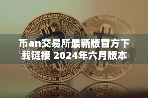 币an交易所最新版官方下载链接 2024年六月版本