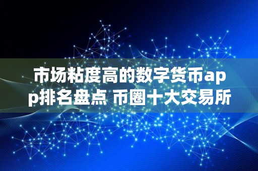 市场粘度高的数字货币app排名盘点 币圈十大交易所下载