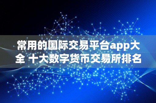 常用的国际交易平台app大全 十大数字货币交易所排名更新