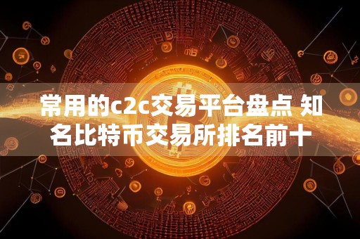 常用的c2c交易平台盘点 知名比特币交易所排名前十