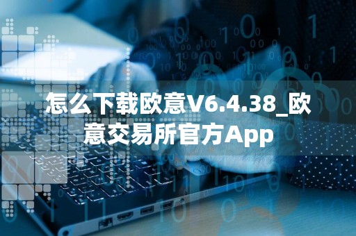 怎么下载欧意V6.4.38_欧意交易所官方App