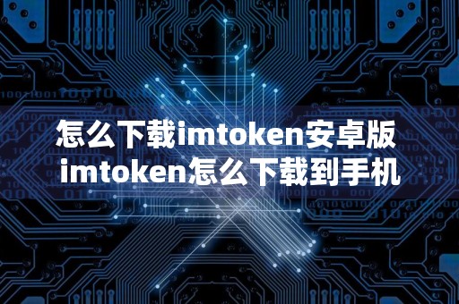 怎么下载imtoken安卓版 imtoken怎么下载到手机