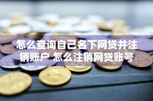 怎么查询自己名下网贷并注销账户 怎么注销网贷账号？