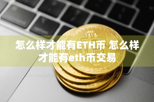 怎么样才能有ETH币 怎么样才能有eth币交易