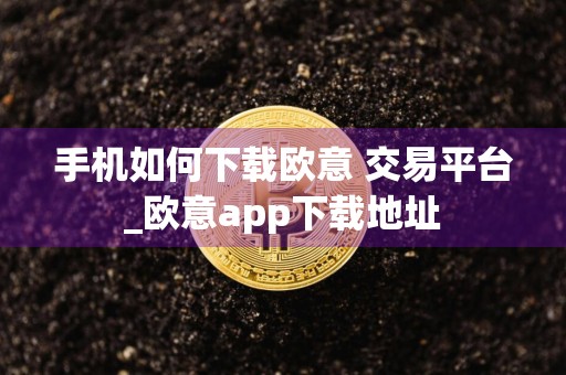 手机如何下载欧意 交易平台_欧意app下载地址
