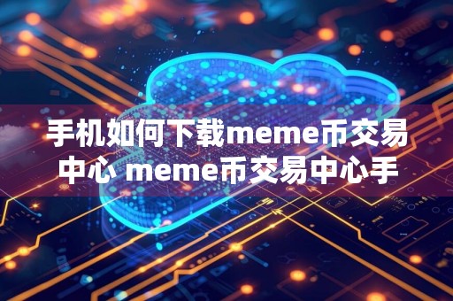 手机如何下载meme币交易中心 meme币交易中心手机如何下载