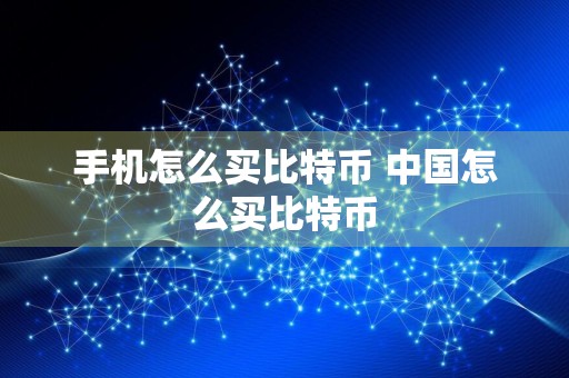 手机怎么买比特币 中国怎么买比特币