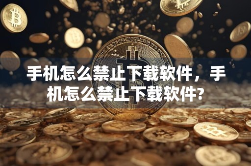 手机怎么禁止下载软件，手机怎么禁止下载软件?