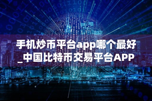 手机炒币平台app哪个最好_中国比特币交易平台APP