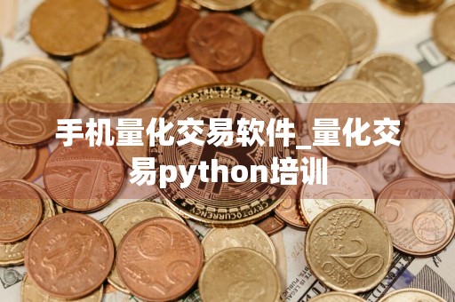 手机量化交易软件_量化交易python培训